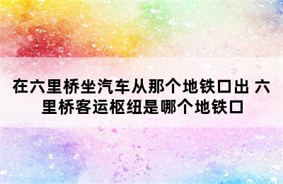 在六里桥坐汽车从那个地铁口出 六里桥客运枢纽是哪个地铁口